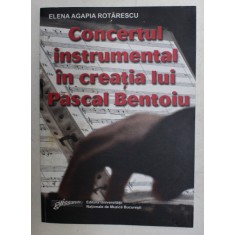 CONCERTUL INSTRUMENTAL IN CREATIA LUI PASCAL BENTOIU - PATRU ANALIZE SI UN ESEU de ELENA AGAPIA ROTARESCU , 2009 , DEDICATIE