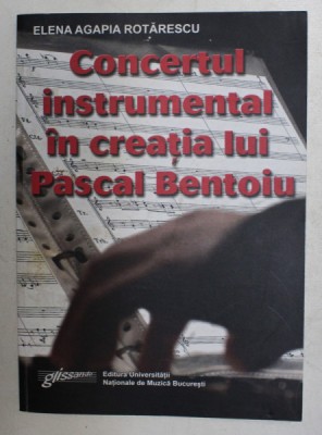 CONCERTUL INSTRUMENTAL IN CREATIA LUI PASCAL BENTOIU - PATRU ANALIZE SI UN ESEU de ELENA AGAPIA ROTARESCU , 2009 , DEDICATIE foto