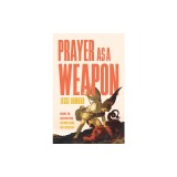 Prayer as a Weapon: How to Pray Like a Joyful Warrior