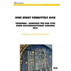 Eine Stadt vermittelt sich: Temeswar &ndash; Kandidat fur den Titel einer Kulturhauptstadt Europas 2021 &ndash; Stefana Ciortea-Neamtiu
