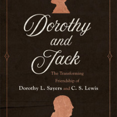 Dorothy and Jack: The Transforming Friendship of Dorothy L. Sayers and C. S. Lewis