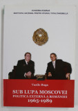 SUB LUPA MOSCOVEI , POLITICA EXTERNA A ROMANIEI 1965 -1989 de VASILE BUGA , 2015