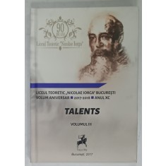 TALENTS , LICEUL TEORETIC &#039; NICOLAE IORGA &#039; BUCURESTI , VOLUM ANIVERSAR , VOLUMUL III , 2017