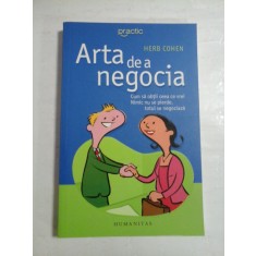 ARTA DE A NEGOCIA - CUM SA OBTII CEEA CE VREI - NIMIC NU SE PIERDE, TOTUL SE NEGOCIAZA - HERB COHEN