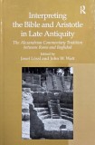 Interpreting the Bible and Aristotle in Late Antiquity. The Alexandrian Commentary Tradition between Rome and Baghdad. Edited by Josef Lossl and John
