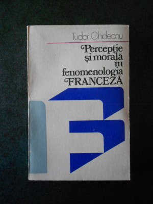 TUDOR GHIDEANU - PERCEPTIE SI MORALA IN FENOMENOLOGIA FRANCEZA foto