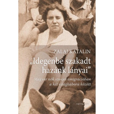 Idegenbe szakadt haz&amp;aacute;nk l&amp;aacute;nyai - Magyar nők szovjet emigr&amp;aacute;ci&amp;oacute;ban a k&amp;eacute;t vil&amp;aacute;gh&amp;aacute;bor&amp;uacute; k&amp;ouml;z&amp;ouml;tt - Zalai Katalin foto