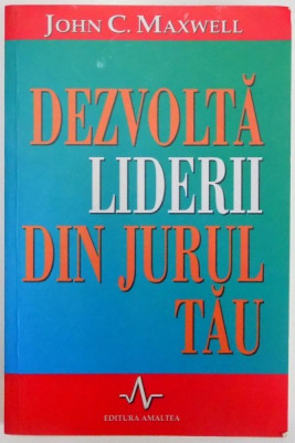 DEZVOLTA LIDERII DIN JURUL TAU , CUM SA-I AJUTI PE CEILALTI SA AJUNGA LA POTENTIALUL LOR MAXIM de JOHN C. MAXWELL , 2000 foto