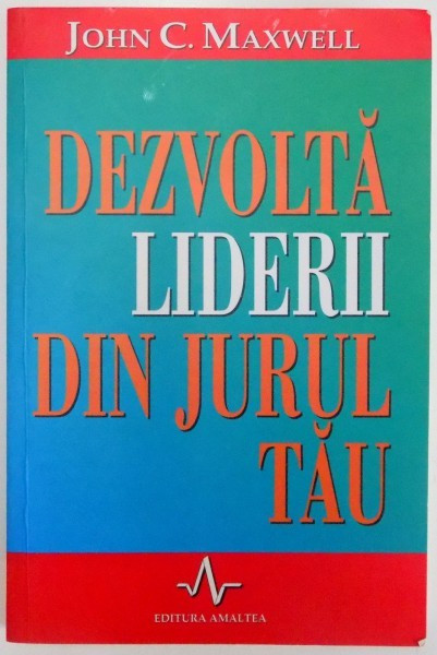 DEZVOLTA LIDERII DIN JURUL TAU , CUM SA-I AJUTI PE CEILALTI SA AJUNGA LA POTENTIALUL LOR MAXIM de JOHN C. MAXWELL , 2000