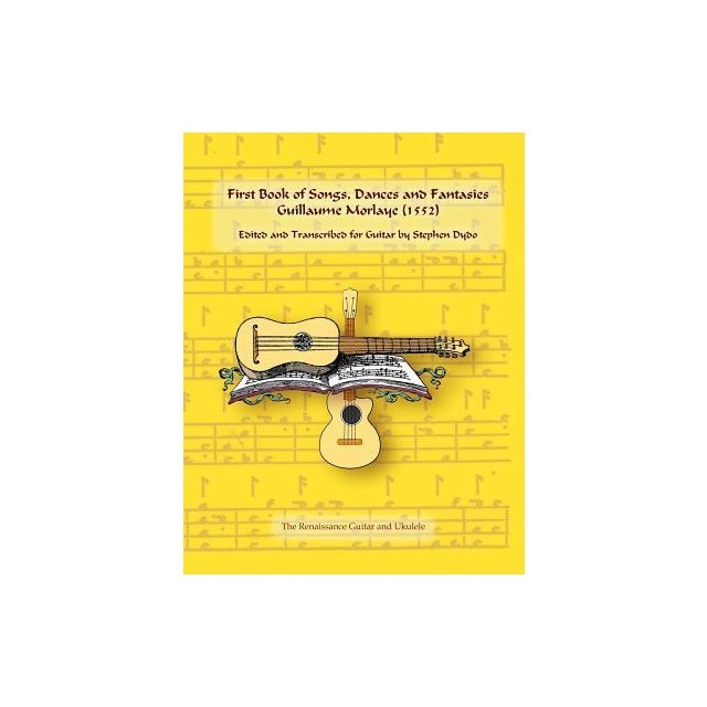 First Book of Songs, Dances and Fantasies Guillaume Morlaye (1552): Edited and Transcribed for Guitar