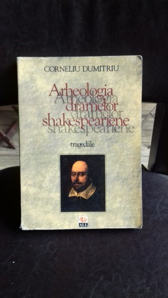 ARHEOLOGIA DRAMELOR SHAKESPEARIENE. TRAGEDIILE - CORNELIU DUMITRIU