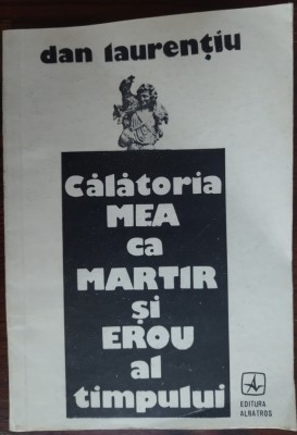DAN LAURENTIU - CALATORIA MEA CA MARTIR SI EROU AL TIMPULUI (POEME, 1991) foto