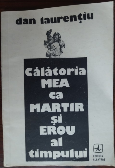 DAN LAURENTIU - CALATORIA MEA CA MARTIR SI EROU AL TIMPULUI (POEME, 1991)
