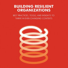 Building Resilient Organizations: Best Practices, Tools and Insights to Thrive in Ever-Changing Contexts