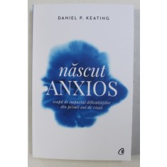 NASCUT ANXIOS , SCAPA DE IMPACTUL DIFICULTATILOR DIN PRIMII ANI DE VIATA DE DANIEL P. KEATING ,
