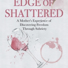 On the Edge of Shattered: A Mother's Experience of Discovering Freedom Through Sobriety