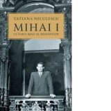 Mihai I, ultimul rege al romanilor. Editia a II-a - Tatiana Niculescu