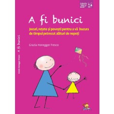 A fi bunici. Jocuri, retete si povesti pentru a va bucura de timpul petrecut alaturi de nepoti &ndash; Grazia Honegger Fresco