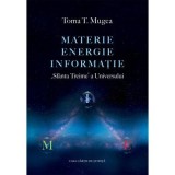 Materie - Energie - Informatie. &bdquo;Sfanta Treime&rdquo; a Universului - Toma T. Mugea