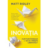 Inovația. Cum funcționează și de ce-i priește libertatea? - Matt Ridley