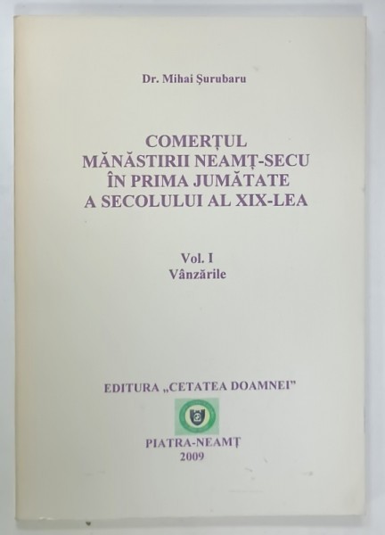 COMERTUL MANASTIRII NEAMT - SECU IN PRIMA JUMATATE A SECOLULUI AL XIX - LEA , VOL. I VANZARILE de Dr. MIHAI SURUBARU , 2009