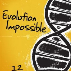 Evolution Impossible: 12 Reasons Why Evolution Cannot Explain the Origin of Life on Earth