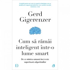 Cum sa ramai inteligent intr-o lume smart. De ce mintea umana inca este superioara algoritmilor, Gerd Gigerenzer