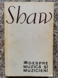 Despre Muzica Si Muzicieni - Shaw, Editura Muzicala, 1968, Romana, Carte Arta Muzicala