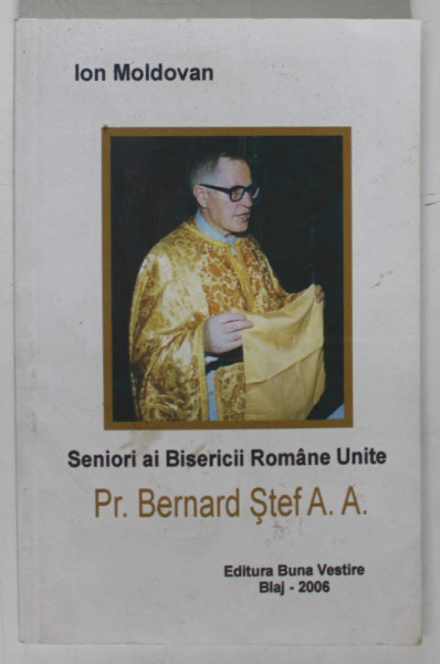 SENORI AI BISERICII ROMANE UNITE Pr. BERNARD STEF A.A. de ION MOLDOVAN , 2006