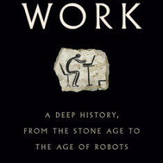 Work: A Deep History, from the Stone Age to the Age of Robots