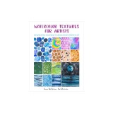 Watercolor Textures for Artists: Explore Simple Techniques to Create Amazing Works of Art