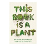 Cumpara ieftin This Book Is A Plant: How To Grow, Learn &amp; Radically Engage With The Natural World