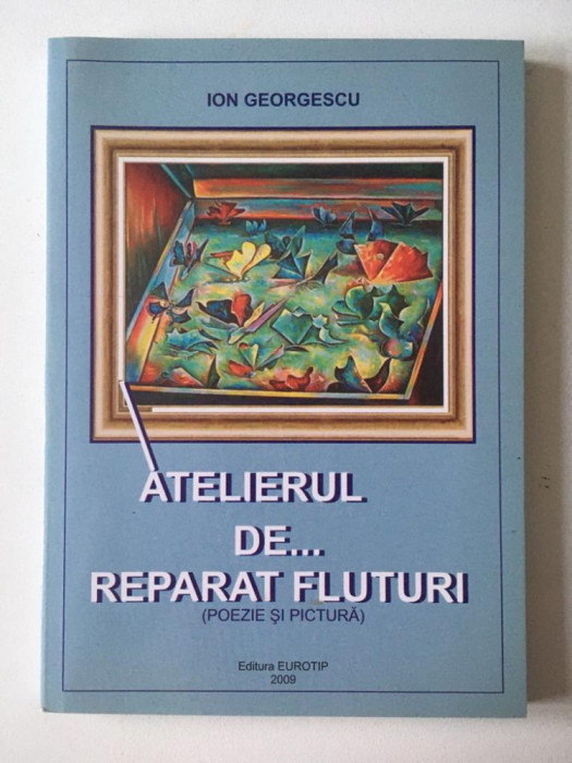 Atelierul de... reparat fluturi, poezie si pictura, Ion Georgescu,