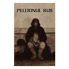 Pelerinul rus (editia a II-a) - Marturisirile sincere catre duhovnicul sau ale unui pelerin rus cu privire la rugaciunea lui IIsus