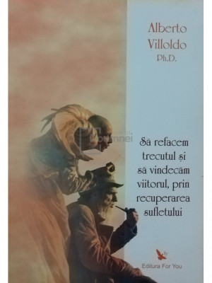 Alberto Villoldo - Sa refacem trecutul si sa vindecam viitorul, prin recuperarea sufletului (editia 2008) foto