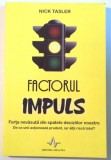 FACTORUL IMPULS , FORTA NEVAZUTA DIN SPATELE DECIZIILOR NOASTRE. DE CE UNII ACTIONEAZA PRUDENT , IAR ALTII RISCA TOTUL de NICK TASLER , 2008