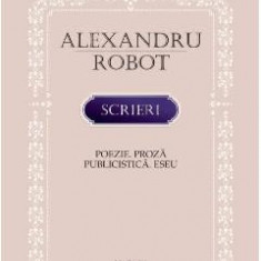 Scrieri: Poezie. Proza. Publicistica. Eseu - Alexandru Robot