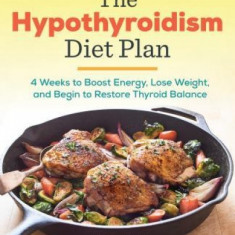 The Hypothyroidism Diet Plan: 4 Weeks to Boost Energy, Lose Weight, and Begin to Restore Thyroid Balance