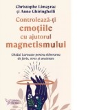 Controleaza-ti emotiile cu ajutorul magnetismului. Ghidul Larousse pentru eliberarea de furie, stres si anxietate - Anne Ghiringhelli, Christophe Lima