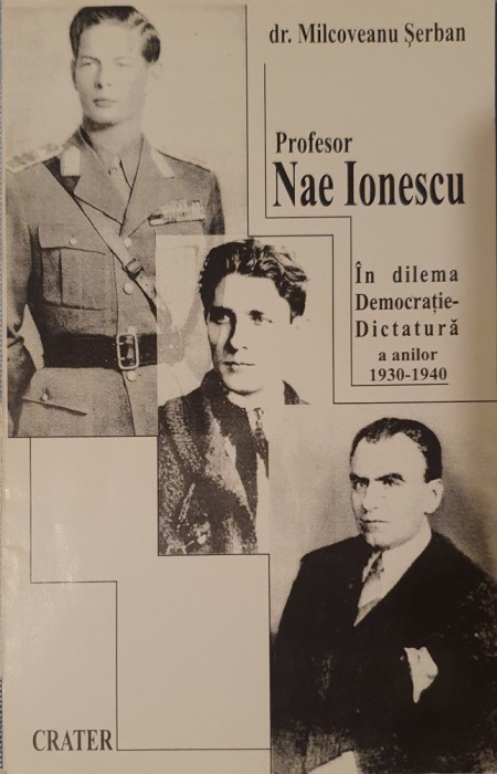 Profesor Nae Ionescu. In dilema Democratie Dictatura a Anilor 1930-1940, Serban Milcoveanu, 1999 (Zelea Codreanu, Regele Mihai I, Legiunea, Capitanul)