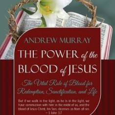 The Power of the Blood of Jesus - Updated Edition: The Vital Role of Blood for Redemption, Sanctification, and Life