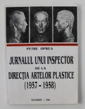 JURNALUL UNUI INSPECTOR DE LA DIRECTIA ARTELOR PLASTICE ( 1857 - 1958 ) de PETRE OPREA , 1996