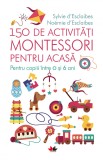 Cumpara ieftin 150 de activitati Montessori pentru acasa. Pentru copiii &icirc;ntre 0 si 6 ani