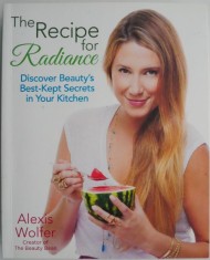 The Recipe for Radiance. Discover Beauty&#039;s Best-Kept Secrets in Your Kitchen &ndash; Alexis Wolfer