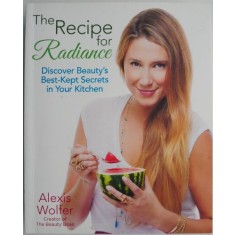 The Recipe for Radiance. Discover Beauty&#039;s Best-Kept Secrets in Your Kitchen &ndash; Alexis Wolfer