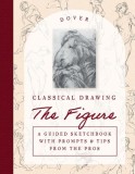 Classical Drawing: The Figure: A Guided Sketchbook with Prompts &amp; Tips from the Pros