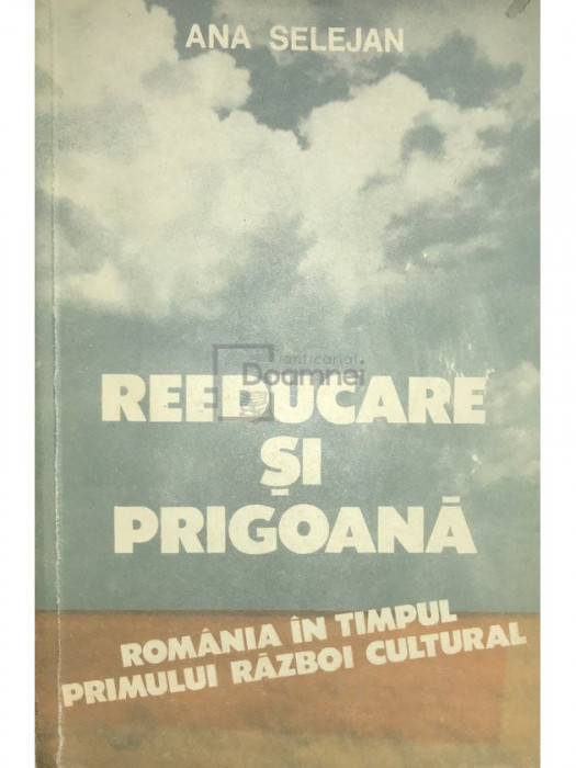 Ana Selejan - Reeducare și prigoană - Rom&acirc;nia &icirc;n timpul Primului Război Cultural (editia 1993)