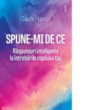 Spune-mi de ce. Raspunsuri inteligente la intrebarile copilului tau - Claude Halmos