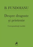 Despre Dragoste si Prietenie - B. Fundoianu: Corespondenta Inedita, Biografie - Carte Beletristica