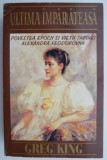 Ultima imparateasa. Povestea epocii si vietii tarinei Alexandra Feodorovna &ndash; Greg King